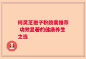 纯灵芝孢子粉胶囊推荐 功效显著的健康养生之选