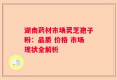 湖南药材市场灵芝孢子粉：品质 价格 市场现状全解析