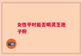 女性平时能否喝灵芝孢子粉
