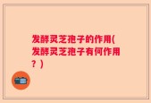 发酵灵芝孢子的作用(发酵灵芝孢子有何作用？)