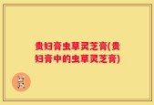 贵妇膏虫草灵芝膏(贵妇膏中的虫草灵芝膏)