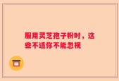服用灵芝孢子粉时，这些不适你不能忽视