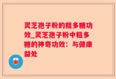 灵芝孢子粉的粗多糖功效_灵芝孢子粉中粗多糖的神奇功效：与健康益处