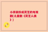 小孩装扮成灵芝的电视剧(儿童剧《灵芝人偶》)