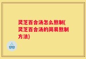 灵芝百合汤怎么熬制(灵芝百合汤的简易熬制方法)
