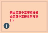 佛山灵芝中堂哪家好佛山灵芝中堂排名前几家？)