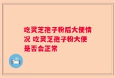 吃灵芝孢子粉后大便情况 吃灵芝孢子粉大便是否会正常