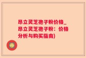 昂立灵芝孢子粉价格_昂立灵芝孢子粉：价格分析与购买指南)