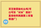 灵芝做菜能吃么吗(可口可乐“试水”酒业？直接收购英国第二家葡萄酒厂)