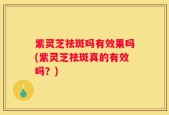 紫灵芝祛斑吗有效果吗(紫灵芝祛斑真的有效吗？)