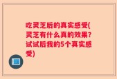 吃灵芝后的真实感受(灵芝有什么真的效果？试试后我的5个真实感受)
