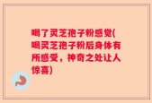 喝了灵芝孢子粉感觉(喝灵芝孢子粉后身体有所感受，神奇之处让人惊喜)