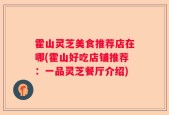 霍山灵芝美食推荐店在哪(霍山好吃店铺推荐：一品灵芝餐厅介绍)