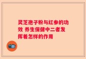灵芝孢子粉与红参的功效 养生保健中二者发挥着怎样的作用
