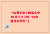 一粒灵芝孢子粉是多少克(灵芝孢子粉一粒含量是多少克？)
