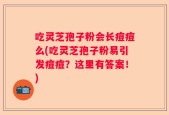 吃灵芝孢子粉会长痘痘么(吃灵芝孢子粉易引发痘痘？这里有答案！)