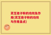 灵芝孢子粉的功效及作用(灵芝孢子粉的功效与作用盘点)