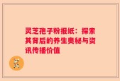 灵芝孢子粉报纸：探索其背后的养生奥秘与资讯传播价值