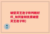 破壁灵芝孢子粉判断好坏_如何鉴别优质破壁灵芝孢子粉)