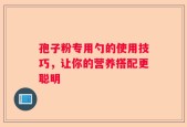 孢子粉专用勺的使用技巧，让你的营养搭配更聪明