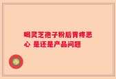 喝灵芝孢子粉后胃疼恶心 是还是产品问题