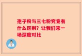 孢子粉与三七粉究竟有什么区别？让我们来一场深度对比