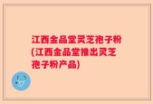 江西金品堂灵芝孢子粉(江西金品堂推出灵芝孢子粉产品)