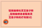 轻微脑梗吃灵芝孢子粉_轻微脑梗患者服用灵芝孢子粉的疗效探讨)