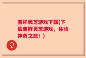 吉祥灵芝游戏下载(下载吉祥灵芝游戏，体验神奇之旅！)