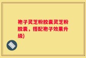 袍子灵芝粉胶囊灵芝粉胶囊，搭配袍子效果升级)