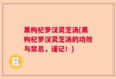 黑枸杞罗汉灵芝汤(黑枸杞罗汉灵芝汤的功效与禁忌，谨记！)