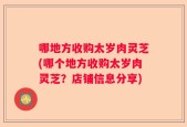 哪地方收购太岁肉灵芝(哪个地方收购太岁肉灵芝？店铺信息分享)