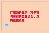 打造独特盆景：孢子粉与苔藓的完美结合，点亮家居绿意