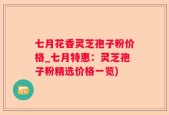 七月花香灵芝孢子粉价格_七月特惠：灵芝孢子粉精选价格一览)