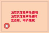 龙岩灵芝孢子粉品牌(龙岩灵芝孢子粉品牌：爱自然，呵护健康)