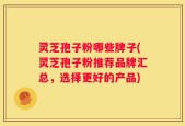 灵芝孢子粉哪些牌子(灵芝孢子粉推荐品牌汇总，选择更好的产品)