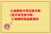 仁和牌左宁灵芝孢子粉(左宁灵芝孢子粉 - 仁和牌的高品质保证)