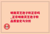 明隆灵芝孢子粉正宗吗_正宗明隆灵芝孢子粉品质鉴定与分析