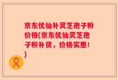 京东优仙补灵芝孢子粉价格(京东优仙灵芝孢子粉补货，价格实惠！)