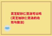 灵芝配砂仁煲汤可以吗(灵芝加砂仁煲汤的功效与做法)