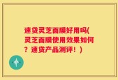 速贷灵芝面膜好用吗(灵芝面膜使用效果如何？速贷产品测评！)