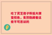 吃了灵芝孢子粉后大便变棕色，竟然隐藏着这些不可思议的