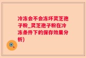 冷冻会不会冻坏灵芝孢子粉_灵芝孢子粉在冷冻条件下的保存效果分析)