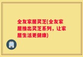 全友家居灵芝(全友家居推出灵芝系列，让家居生活更健康)