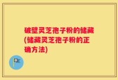 破壁灵芝孢子粉的储藏(储藏灵芝孢子粉的正确方法)