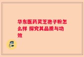 华东医药灵芝孢子粉怎么样 探究其品质与功效
