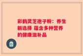 彩鹤灵芝孢子粉：养生新选择 蕴含多种营养的健康滋补品