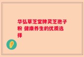 华弘草芝堂牌灵芝孢子粉 健康养生的优质选择