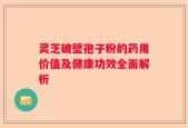 灵芝破壁孢子粉的药用价值及健康功效全面解析