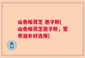 山色峪灵芝 孢子粉(山色峪灵芝孢子粉，营养滋补好选择)